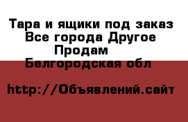 Тара и ящики под заказ - Все города Другое » Продам   . Белгородская обл.